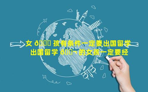 女 🍁 孩有条件一定要出国留学 出国留学 🐬 的女孩一定要经历的事